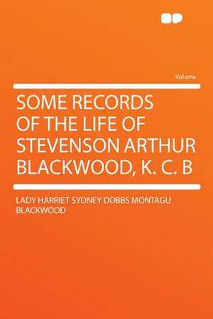 Some Records of the Life of Stevenson Arthur Blackwood, K. C. B de Lady Harriet Sydney Dobbs Mon Blackwood