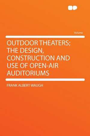 Outdoor Theaters; the Design, Construction and Use of Open-air Auditoriums de Frank Albert Waugh