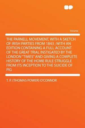 The Parnell Movement, With a Sketch of Irish Parties From 1843 ; With an Edition Containing a Full Account of the Great Trial Instigated by the London "Times" and Giving a Complete History of the Home Rule Struggle From Its Inception to the Suicide o de T. P. (Thomas Power) O'Connor