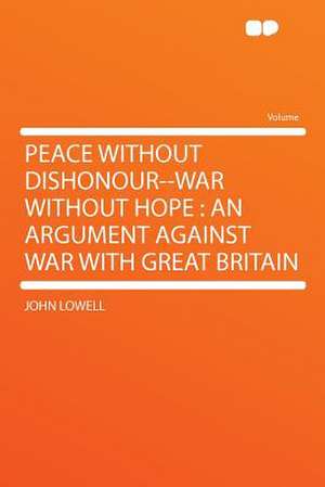 Peace Without Dishonour--war Without Hope de John Lowell