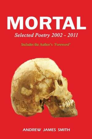 Mortal: Selected Poetry 2002 - 2011 de Andrew James Smith