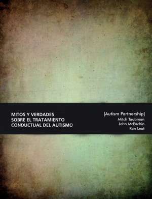 Mitos y verdades sobre el tratamiento conductual del autismo. Lo que hay que saber. de Ron Leaf