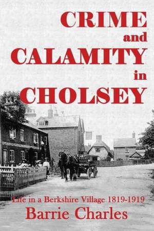 Crime and Calamity in Cholsey: Life in a Berkshire Village 1819-1919 de Barrie Charles