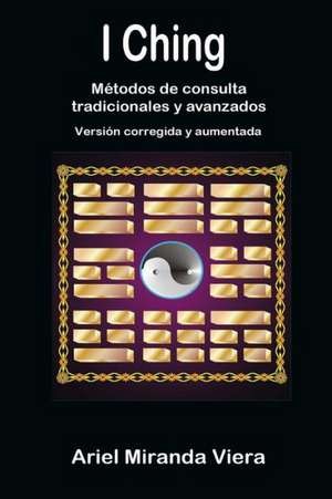 I Ching. Metodos de Consulta Tradicionales y Avanzados. Edicion Corregida y Aumentada de Ariel Miranda Viera