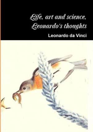 Life, Art and Science, the Thoughts of Leonardo de Leonardo Da Vinci