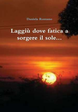 Laggiu Dove Fatica a Sorgere Il Sole... de Daniela Romano