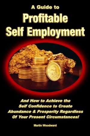 A Guide to Profitable Self Employment - And How to Achieve the Self Confidence to Create Abundance & Prosperity Regardless of Your Present Circumsta de Martin Woodward