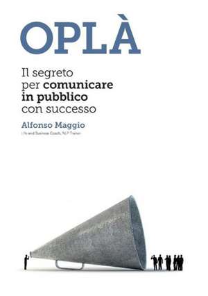 Opla Il Segreto Per Comunicare in Pubblico Con Successo de Alfonso Maggio