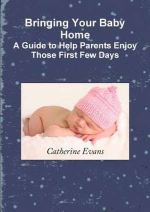 Bringing Your Baby Home a Guide to Help Parents Enjoy Those First Few Days de Catherine Evans