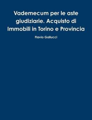 Vademecum Per Le Aste Giudiziarie. Acquisto Di Immobili in Torino E Provincia de Flavio Gallucci