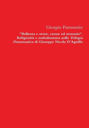 Bellezza E Orror, Caosse Ed Armonia. Religiosita E Melodramma Nella Trilogia Drammatica Di Giuseppe Nicola D'Agnillo de Giorgio Pannunzio