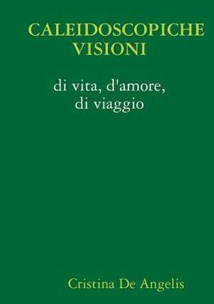 Caleidoscopiche Visioni Di Vita, D'Amore, Di Viaggio de Cristina De Angelis