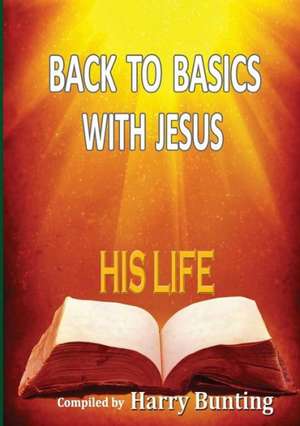 Back to Basics with Jesus: His Life de Harry Bunting