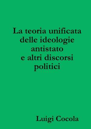 La Teoria Unificata Delle Ideologie Antistato E Altri Discorsi Politici de Luigi Cocola