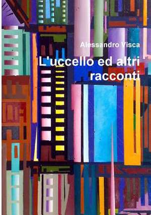 L'Uccello Ed Altri Racconti de Alessandro Visca