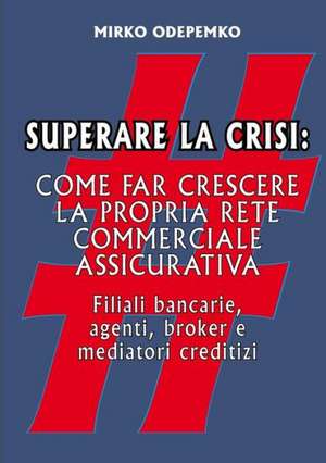 Superare La Crisi. Come Far Crescere La Propria Rete Commerciale Assicurativa de Mirko Odepemko