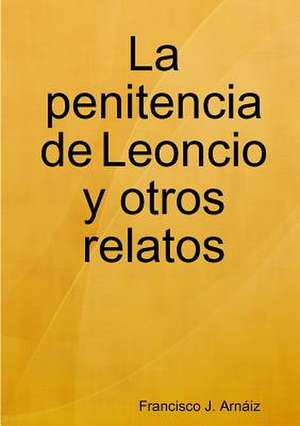 La Penitencia de Leoncio y Otros Relatos de Francisco J. Arnaiz