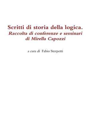 Scritti Di Storia Della Logica. Raccolta Di Conferenze E Seminari Di Mirella Capozzi de Fabio Sterpetti (a Cura Di)