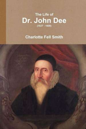 The Life of Dr. John Dee (1527 - 1608) de Charlotte Fell Smith