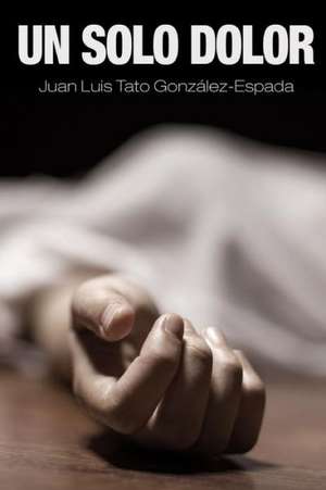 Un Solo Dolor de Juan Luis Tato Gonzalez-Espada