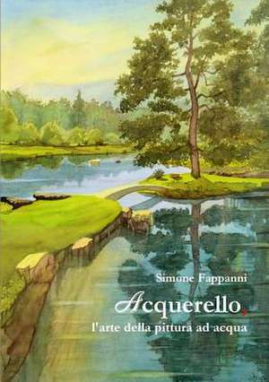 Acquerello, L'Arte Della Pittura Ad Acqua de Simone Fappanni