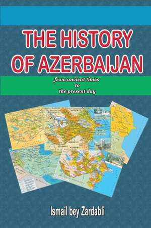 The History of Azerbaijan: From Ancient Times to the Present Day de Ismail Bey Zardabli