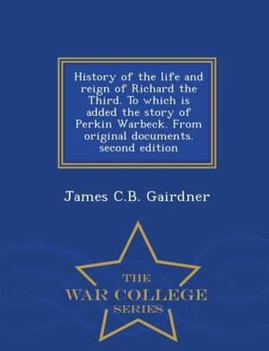 History of the Life and Reign of Richard the Third. to Which Is Added the Story of Perkin Warbeck. from Original Documents. Second Edition - War Colle de James C. B. Gairdner