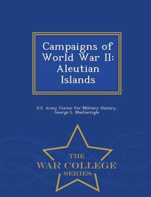 Campaigns of World War II: Aleutian Islands - War College Series de George L. Macgarrigle