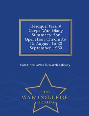 Headquarters X Corps War Diary Summary for Operation Chromite: 15 August to 30 September 1950 - War College Series de Combined Arms Research Library