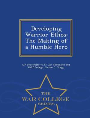 Developing Warrior Ethos: The Making of a Humble Hero - War College Series de Steven C. Gregg