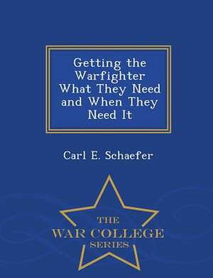 Getting the Warfighter What They Need and When They Need It - War College Series de Carl E. Schaefer