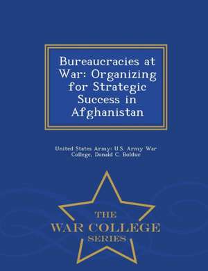 Bureaucracies at War: Organizing for Strategic Success in Afghanistan - War College Series de Donald C. Bolduc