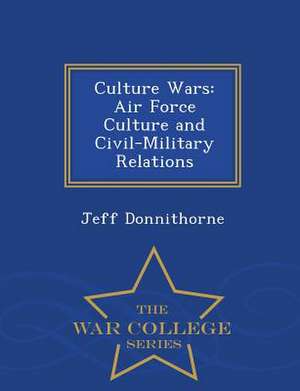 Culture Wars: Air Force Culture and Civil-Military Relations - War College Series de Jeff Donnithorne