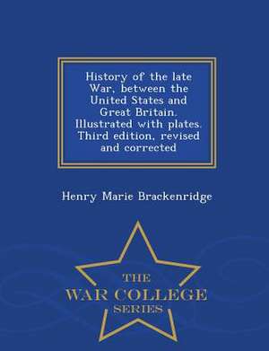 History of the Late War, Between the United States and Great Britain. Illustrated with Plates. Third Edition, Revised and Corrected - War College Seri de Henry Marie Brackenridge