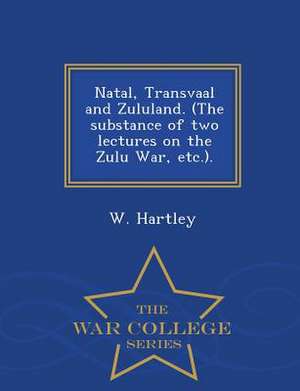 Natal, Transvaal and Zululand. (the Substance of Two Lectures on the Zulu War, Etc.). - War College Series de W. Hartley