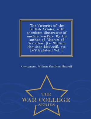 The Victories of the British Armies, with Anecdotes Illustrative of Modern Warfare. by the Author of Stories of Waterloo [I.E. William Hamilton Maxwel de Anonymous