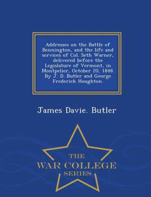 Addresses on the Battle of Bennington, and the Life and Services of Col. Seth Warner, Delivered Before the Legislature of Vermont, in Montpelier, Octo de James Davie Butler