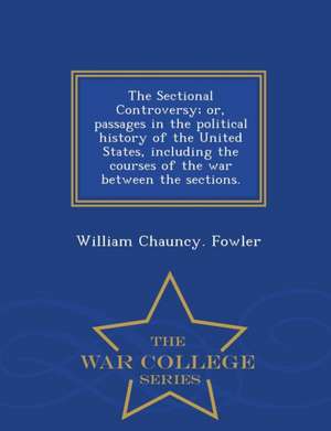 The Sectional Controversy; Or, Passages in the Political History of the United States, Including the Courses of the War Between the Sections. - War Co de William Chauncy Fowler