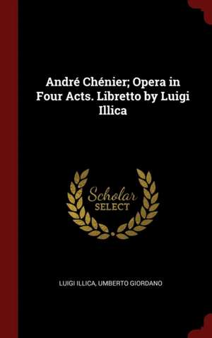 André Chénier; Opera in Four Acts. Libretto by Luigi Illica de Luigi Illica