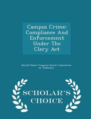 Campus Crime: Compliance and Enforcement Under the Clery ACT - Scholar's Choice Edition de United States Congress Senate Committee