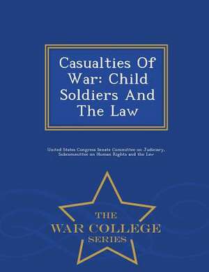 Casualties of War: Child Soldiers and the Law - War College Series de United States Congress Senate Committee