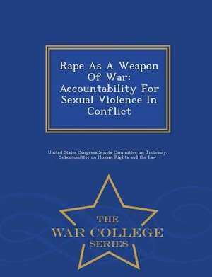 Rape as a Weapon of War: Accountability for Sexual Violence in Conflict - War College Series de United States Congress Senate Committee