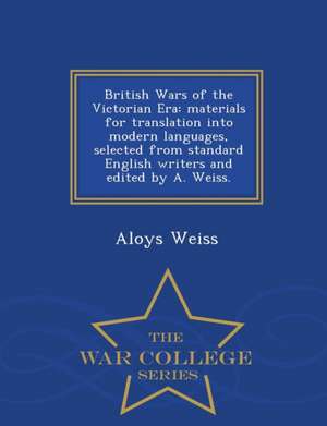 British Wars of the Victorian Era: Materials for Translation Into Modern Languages, Selected from Standard English Writers and Edited by A. Weiss. - W de Aloys Weiss