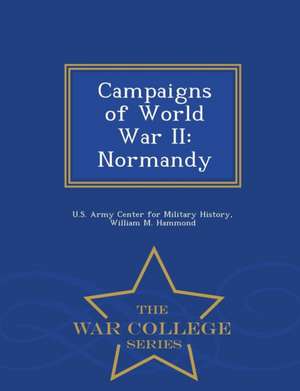 Campaigns of World War II: Normandy - War College Series de William M. Hammond