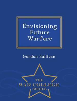 Envisioning Future Warfare - War College Series de Gordon Sullivan