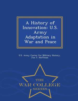 A History of Innovation: U.S. Army Adaptation in War and Peace - War College Series de Jon T. Hoffman