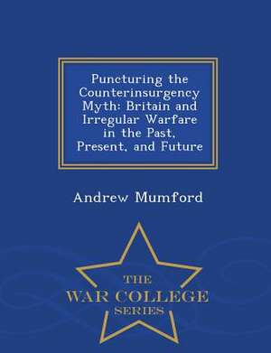 Puncturing the Counterinsurgency Myth: Britain and Irregular Warfare in the Past, Present, and Future - War College Series de Andrew Mumford