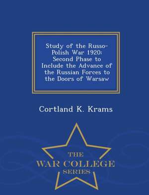 Study of the Russo-Polish War 1920: Second Phase to Include the Advance of the Russian Forces to the Doors of Warsaw - War College Series de Cortland K. Krams