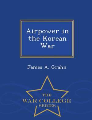 Airpower in the Korean War - War College Series de James A. Grahn