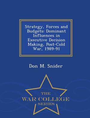 Strategy, Forces and Budgets: Dominant Influences in Executive Decision Making, Post-Cold War, 1989-91 - War College Series de Don M. Snider